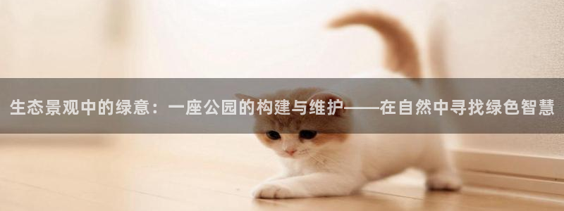 新宝gg开奖结果：生态景观中的绿意：一座公园的构建与维护——在自然中寻找绿色智慧