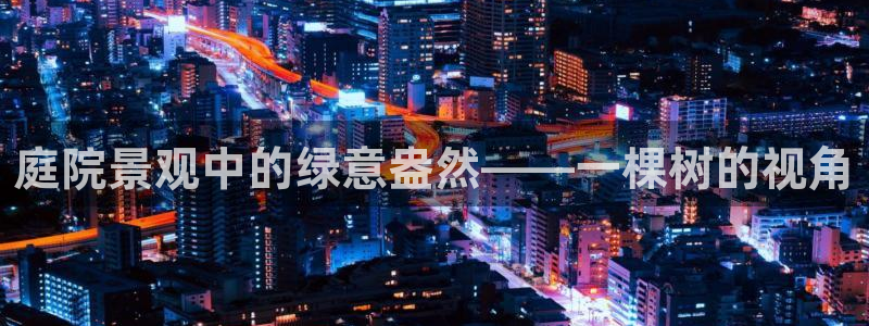 新宝gg如何注册登录：庭院景观中的绿意盎然——一棵树的视角