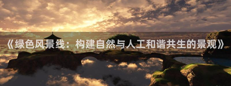 新宝gg彩票：《绿色风景线：构建自然与人工和谐共生的景观》